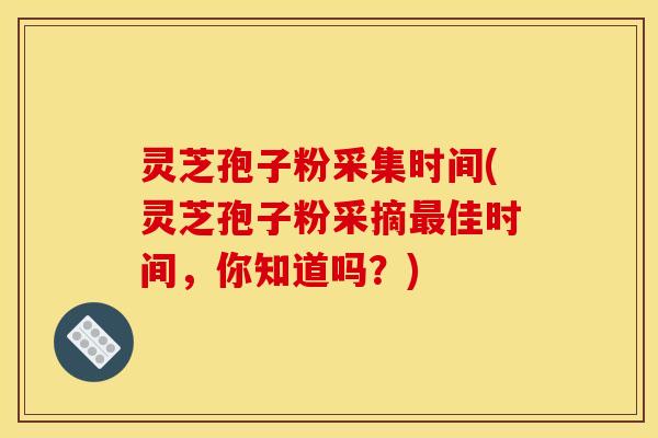 灵芝孢子粉采集时间(灵芝孢子粉采摘最佳时间，你知道吗？)