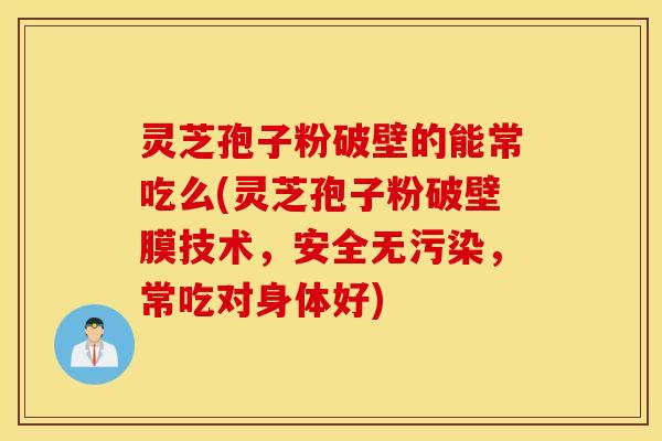 灵芝孢子粉破壁的能常吃么(灵芝孢子粉破壁膜技术，安全无污染，常吃对身体好)