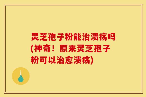 灵芝孢子粉能治溃疡吗(神奇！原来灵芝孢子粉可以治愈溃疡)
