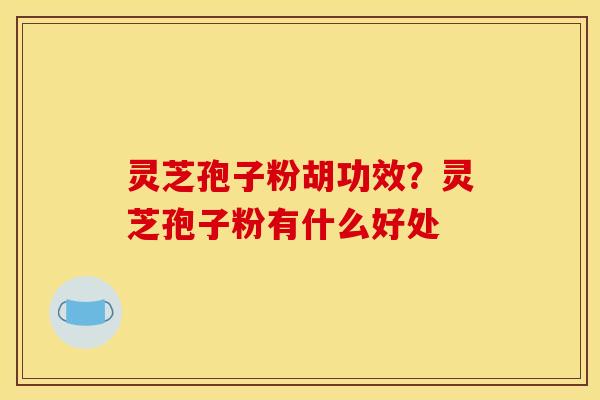 灵芝孢子粉胡功效？灵芝孢子粉有什么好处