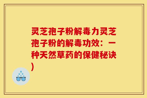 灵芝孢子粉解毒力灵芝孢子粉的解毒功效：一种天然草药的保健秘诀)