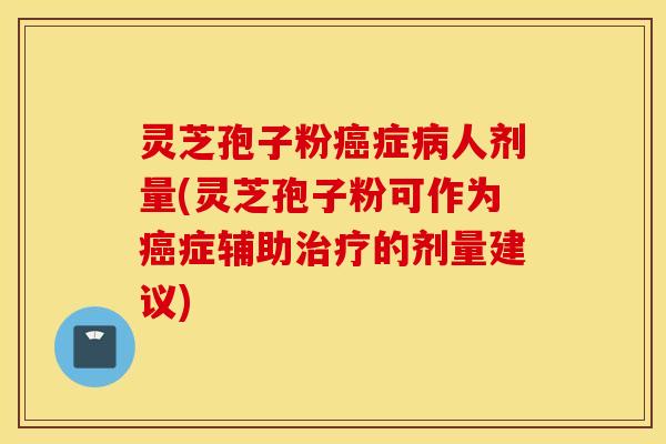 灵芝孢子粉癌症病人剂量(灵芝孢子粉可作为癌症辅助治疗的剂量建议)