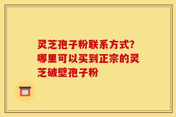 灵芝孢子粉联系方式？哪里可以买到正宗的灵芝破壁孢子粉