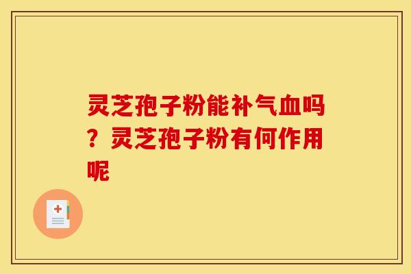 灵芝孢子粉能补气血吗？灵芝孢子粉有何作用呢