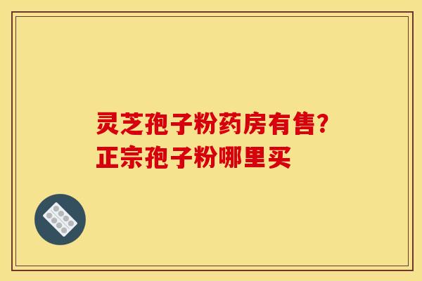 灵芝孢子粉药房有售？正宗孢子粉哪里买