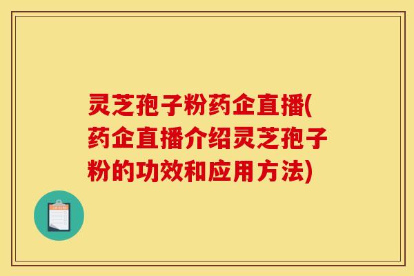 灵芝孢子粉药企直播(药企直播介绍灵芝孢子粉的功效和应用方法)