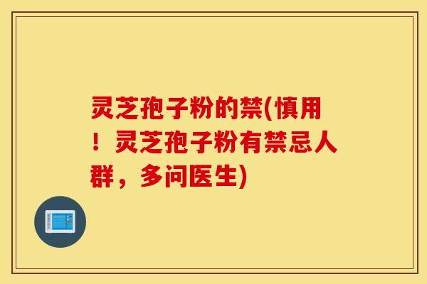 灵芝孢子粉的禁(慎用！灵芝孢子粉有禁忌人群，多问医生)