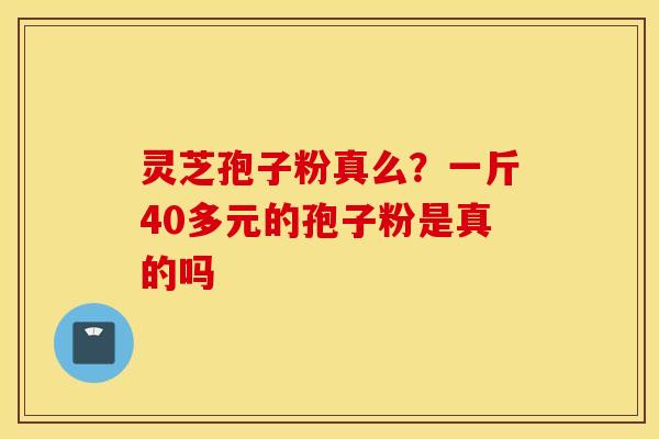 灵芝孢子粉真么？一斤40多元的孢子粉是真的吗