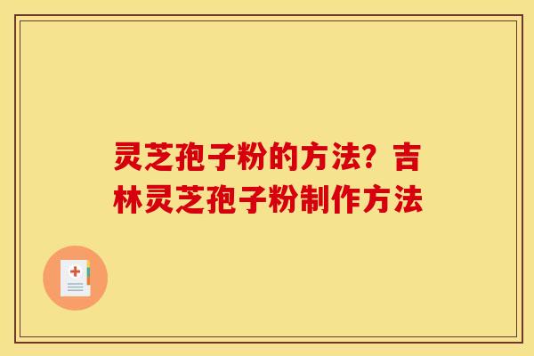 灵芝孢子粉的方法？吉林灵芝孢子粉制作方法