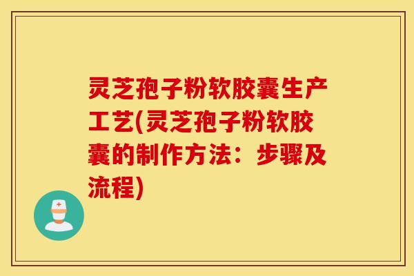 灵芝孢子粉软胶囊生产工艺(灵芝孢子粉软胶囊的制作方法：步骤及流程)