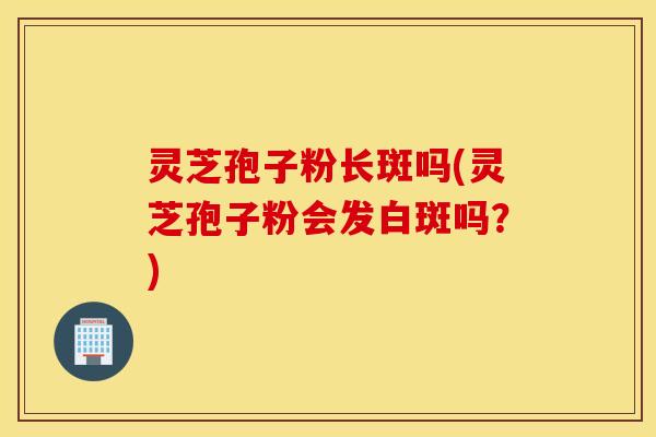 灵芝孢子粉长斑吗(灵芝孢子粉会发白斑吗？)