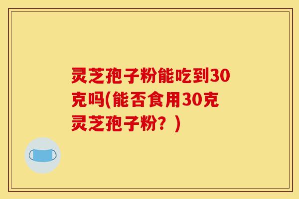灵芝孢子粉能吃到30克吗(能否食用30克灵芝孢子粉？)