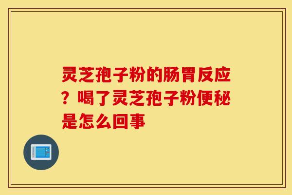 灵芝孢子粉的肠胃反应？喝了灵芝孢子粉便秘是怎么回事