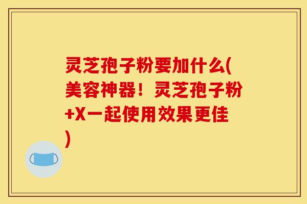 灵芝孢子粉要加什么(美容神器！灵芝孢子粉+X一起使用效果更佳)