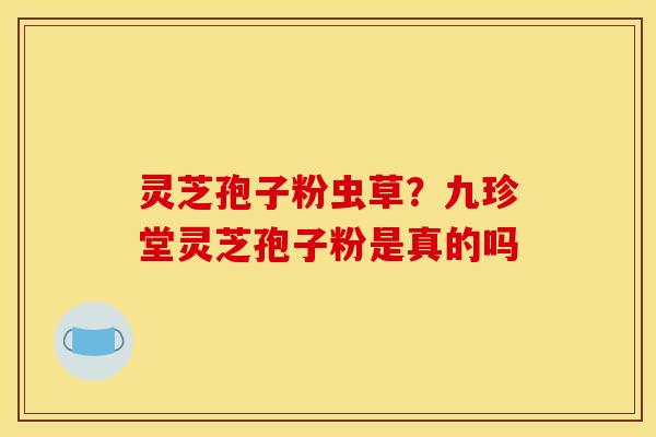 灵芝孢子粉虫草？九珍堂灵芝孢子粉是真的吗