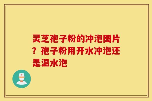 灵芝孢子粉的冲泡图片？孢子粉用开水冲泡还是温水泡