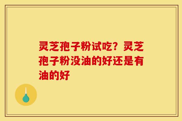 灵芝孢子粉试吃？灵芝孢子粉没油的好还是有油的好