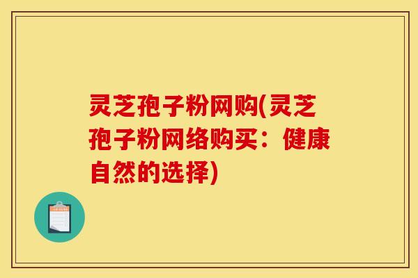 灵芝孢子粉网购(灵芝孢子粉网络购买：健康自然的选择)