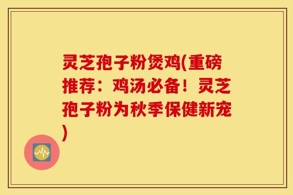 灵芝孢子粉煲鸡(重磅推荐：鸡汤必备！灵芝孢子粉为秋季保健新宠)