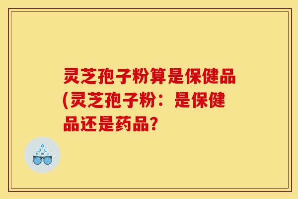 灵芝孢子粉算是保健品(灵芝孢子粉：是保健品还是药品？