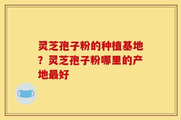 灵芝孢子粉的种植基地？灵芝孢子粉哪里的产地最好