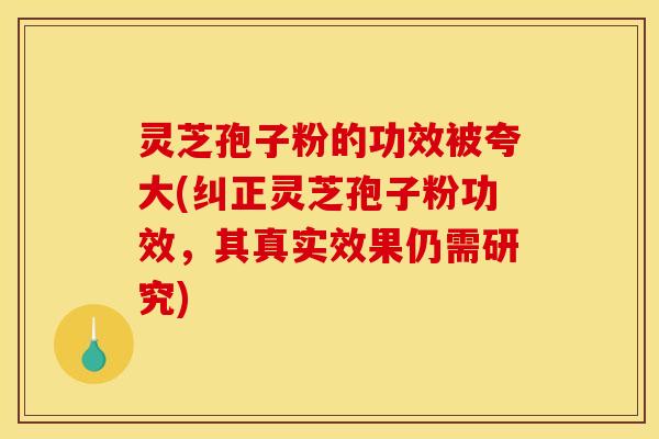 灵芝孢子粉的功效被夸大(纠正灵芝孢子粉功效，其真实效果仍需研究)