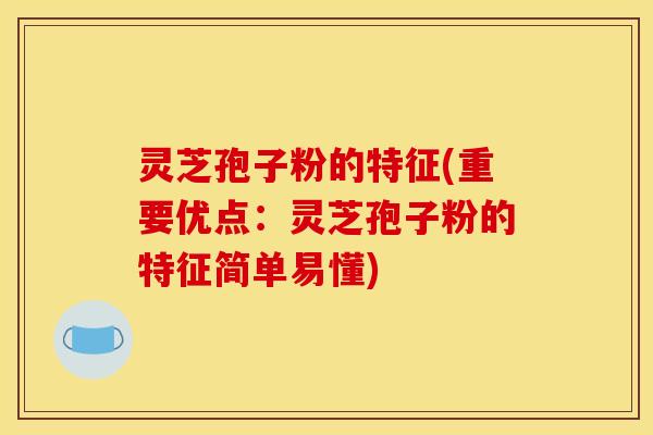 灵芝孢子粉的特征(重要优点：灵芝孢子粉的特征简单易懂)