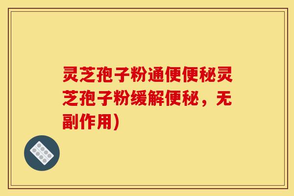 灵芝孢子粉通便便秘灵芝孢子粉缓解便秘，无副作用)