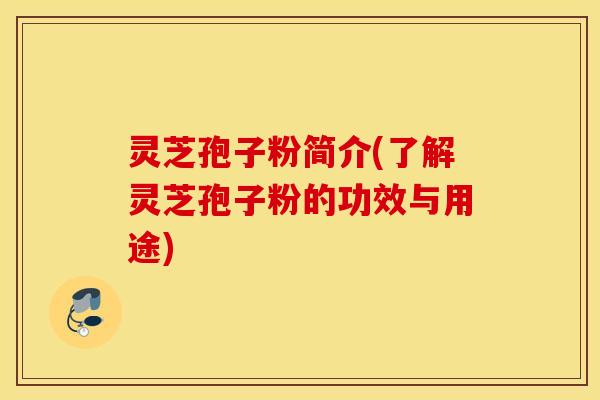 灵芝孢子粉简介(了解灵芝孢子粉的功效与用途)