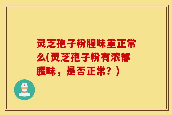 灵芝孢子粉腥味重正常么(灵芝孢子粉有浓郁腥味，是否正常？)