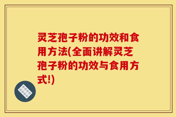 灵芝孢子粉的功效和食用方法(全面讲解灵芝孢子粉的功效与食用方式!)