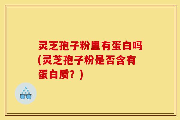 灵芝孢子粉里有蛋白吗(灵芝孢子粉是否含有蛋白质？)