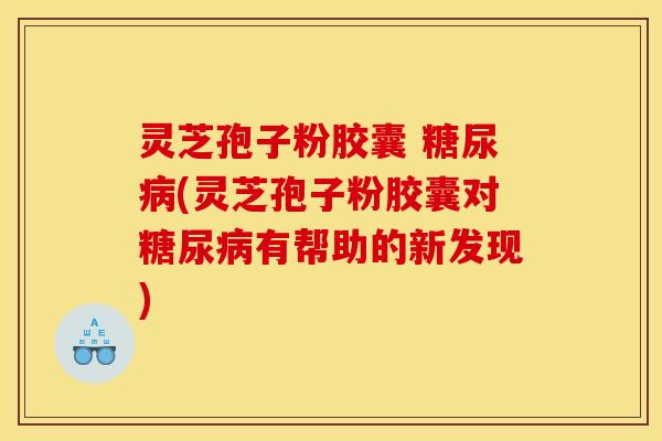 灵芝孢子粉胶囊 糖尿病(灵芝孢子粉胶囊对糖尿病有帮助的新发现)