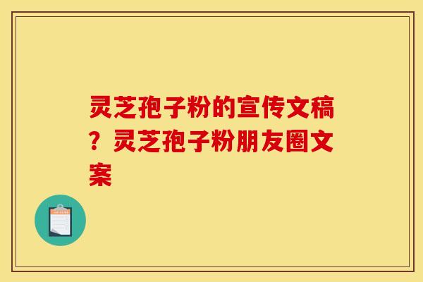 灵芝孢子粉的宣传文稿？灵芝孢子粉朋友圈文案