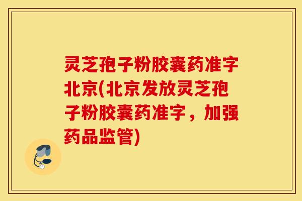 灵芝孢子粉胶囊药准字北京(北京发放灵芝孢子粉胶囊药准字，加强药品监管)