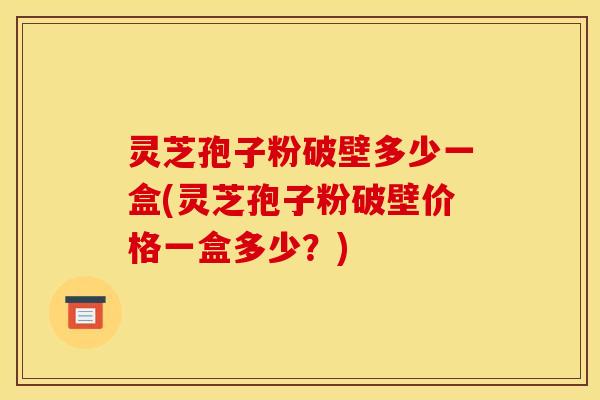 灵芝孢子粉破壁多少一盒(灵芝孢子粉破壁价格一盒多少？)