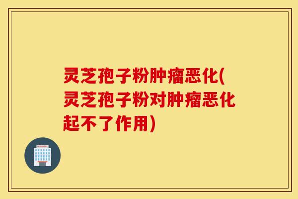 灵芝孢子粉肿瘤恶化(灵芝孢子粉对肿瘤恶化起不了作用)