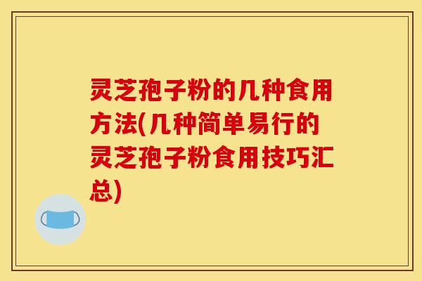 灵芝孢子粉的几种食用方法(几种简单易行的灵芝孢子粉食用技巧汇总)