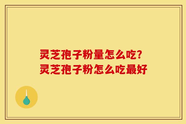 灵芝孢子粉量怎么吃？灵芝孢子粉怎么吃最好