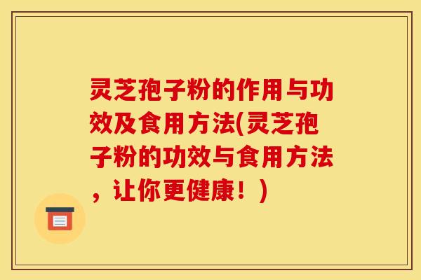 灵芝孢子粉的作用与功效及食用方法(灵芝孢子粉的功效与食用方法，让你更健康！)
