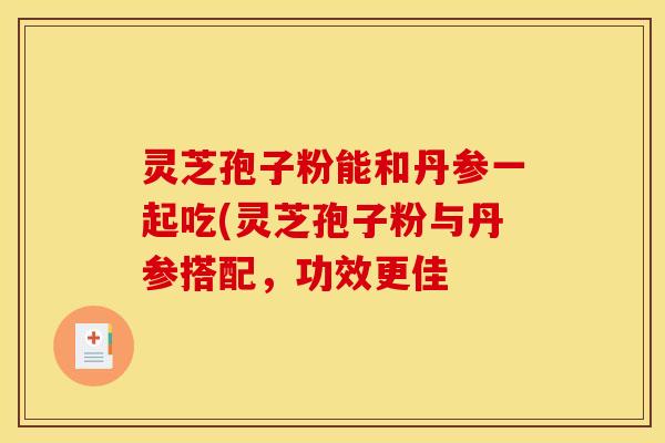灵芝孢子粉能和丹参一起吃(灵芝孢子粉与丹参搭配，功效更佳