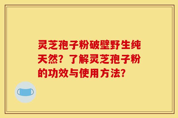 灵芝孢子粉破壁野生纯天然？了解灵芝孢子粉的功效与使用方法？