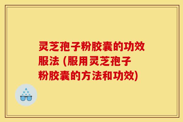 灵芝孢子粉胶囊的功效服法 (服用灵芝孢子粉胶囊的方法和功效)