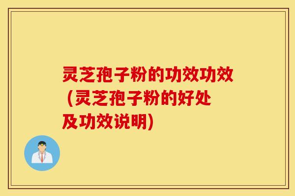 灵芝孢子粉的功效功效 (灵芝孢子粉的好处及功效说明)