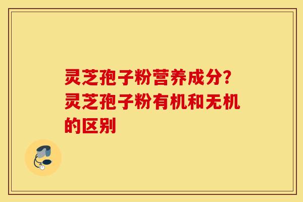 灵芝孢子粉营养成分？灵芝孢子粉有机和无机的区别