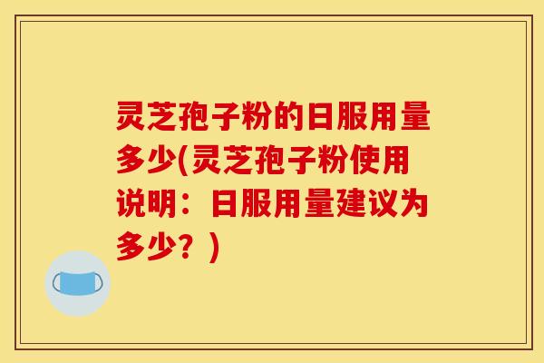 灵芝孢子粉的日服用量多少(灵芝孢子粉使用说明：日服用量建议为多少？)
