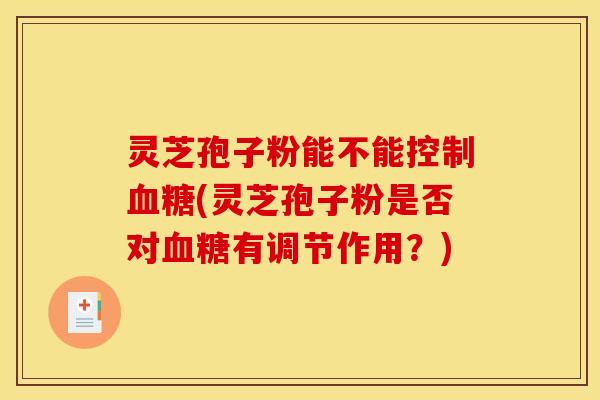 灵芝孢子粉能不能控制血糖(灵芝孢子粉是否对血糖有调节作用？)