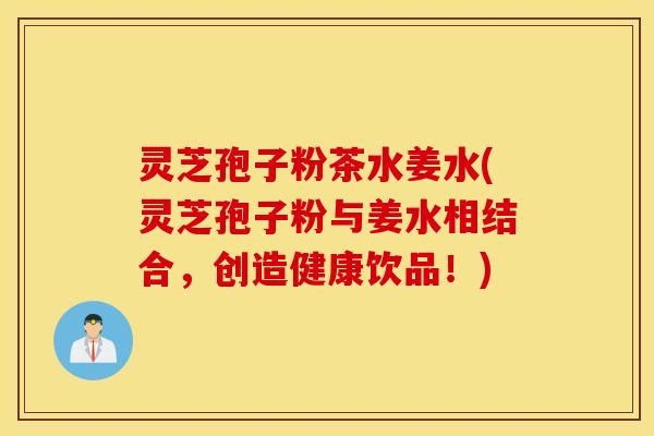 灵芝孢子粉茶水姜水(灵芝孢子粉与姜水相结合，创造健康饮品！)