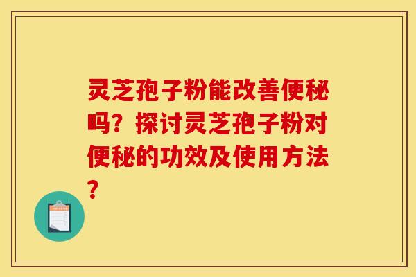 灵芝孢子粉能改善便秘吗？探讨灵芝孢子粉对便秘的功效及使用方法？