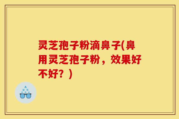灵芝孢子粉滴鼻子(鼻用灵芝孢子粉，效果好不好？)